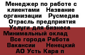 Менеджер по работе с клиентами › Название организации ­ Русмедиа › Отрасль предприятия ­ Услуги для бизнеса › Минимальный оклад ­ 1 - Все города Работа » Вакансии   . Ненецкий АО,Усть-Кара п.